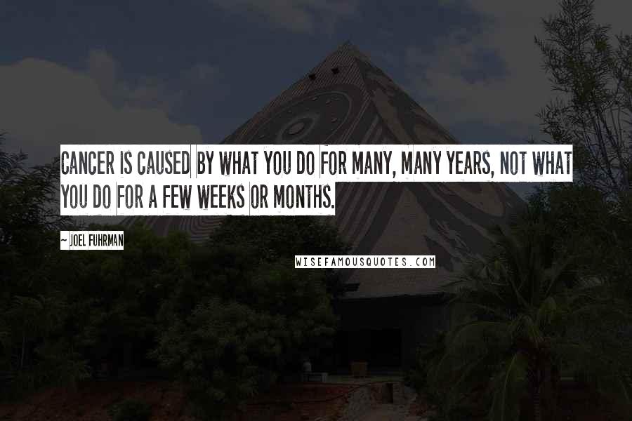 Joel Fuhrman Quotes: Cancer is caused by what you do for many, many years, not what you do for a few weeks or months.