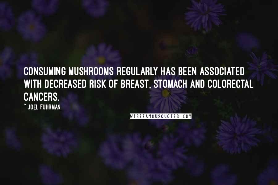 Joel Fuhrman Quotes: Consuming mushrooms regularly has been associated with decreased risk of breast, stomach and colorectal cancers.