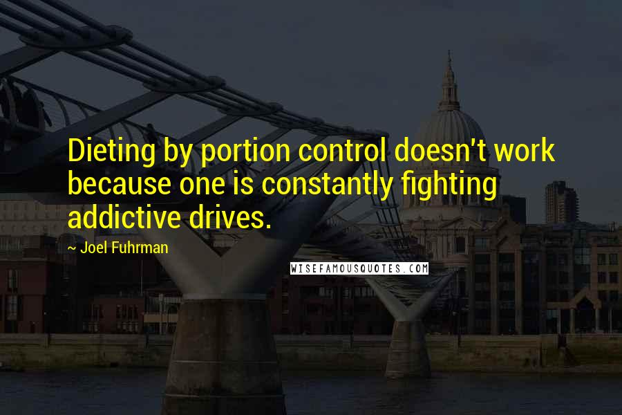 Joel Fuhrman Quotes: Dieting by portion control doesn't work because one is constantly fighting addictive drives.