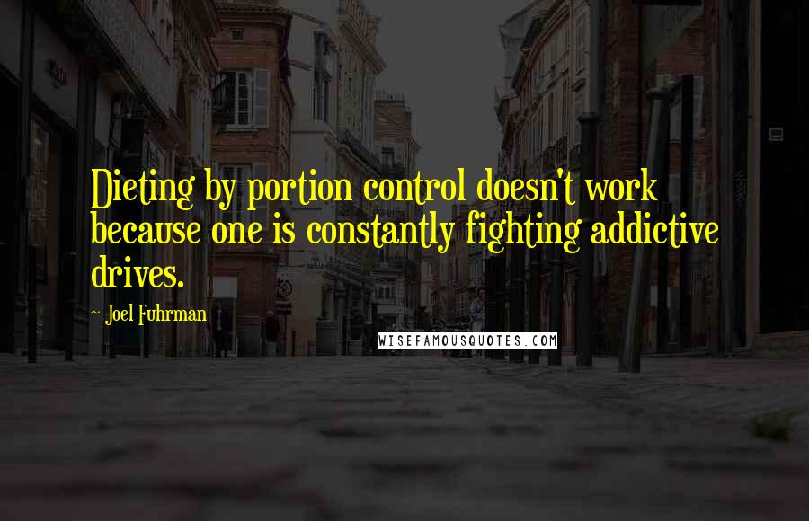 Joel Fuhrman Quotes: Dieting by portion control doesn't work because one is constantly fighting addictive drives.