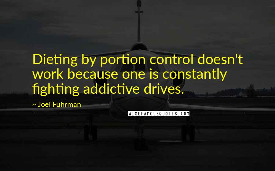 Joel Fuhrman Quotes: Dieting by portion control doesn't work because one is constantly fighting addictive drives.