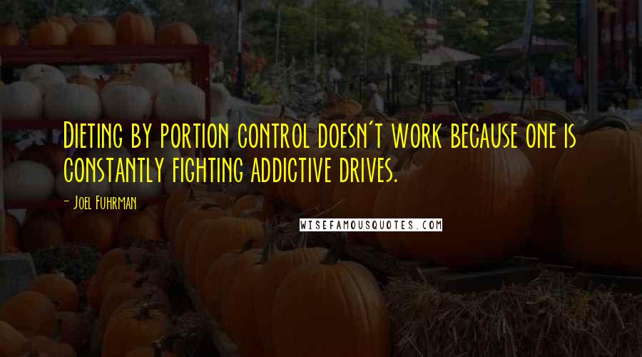 Joel Fuhrman Quotes: Dieting by portion control doesn't work because one is constantly fighting addictive drives.