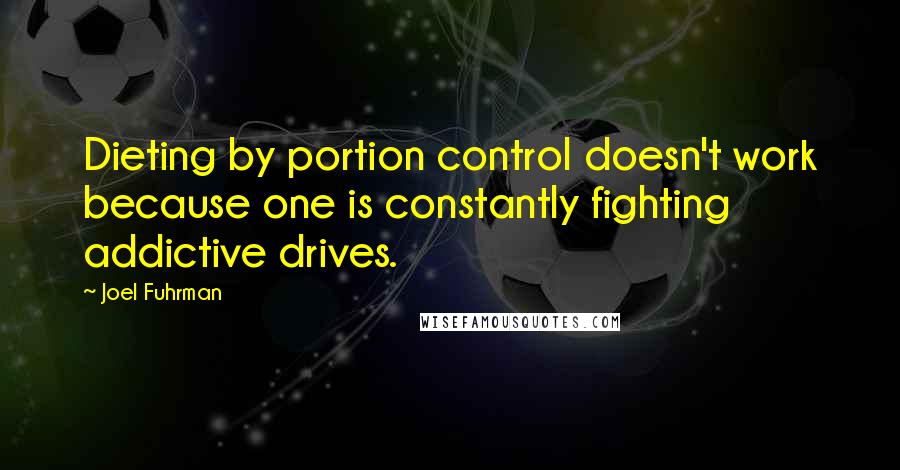 Joel Fuhrman Quotes: Dieting by portion control doesn't work because one is constantly fighting addictive drives.