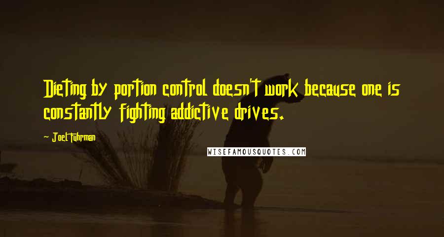 Joel Fuhrman Quotes: Dieting by portion control doesn't work because one is constantly fighting addictive drives.