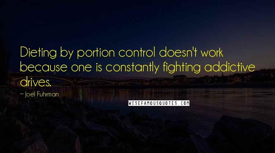 Joel Fuhrman Quotes: Dieting by portion control doesn't work because one is constantly fighting addictive drives.