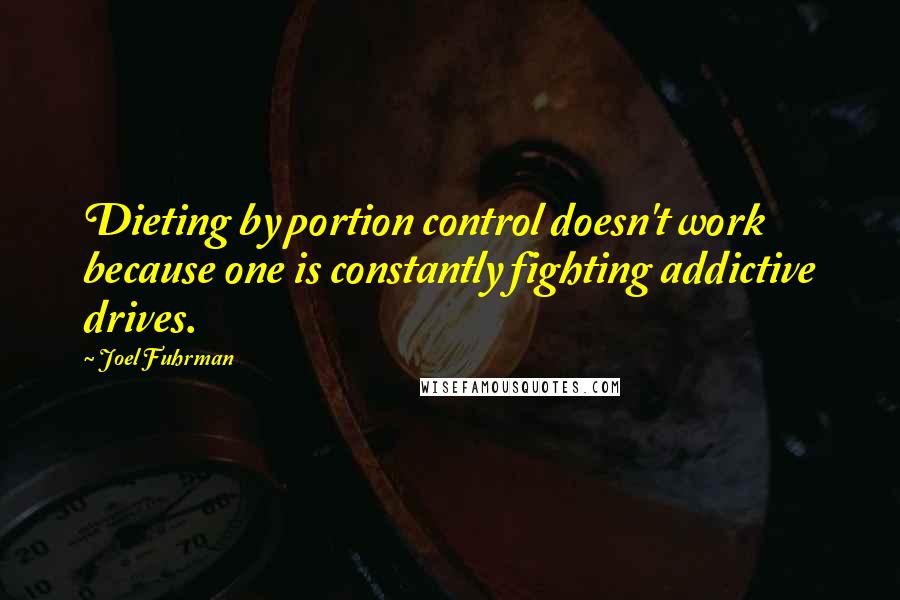 Joel Fuhrman Quotes: Dieting by portion control doesn't work because one is constantly fighting addictive drives.