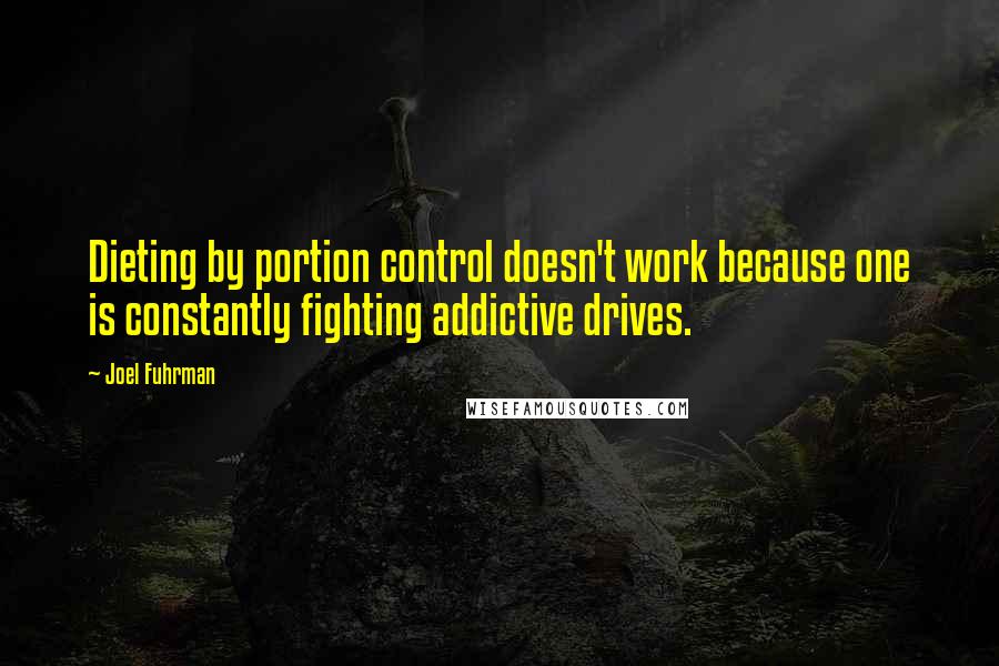 Joel Fuhrman Quotes: Dieting by portion control doesn't work because one is constantly fighting addictive drives.