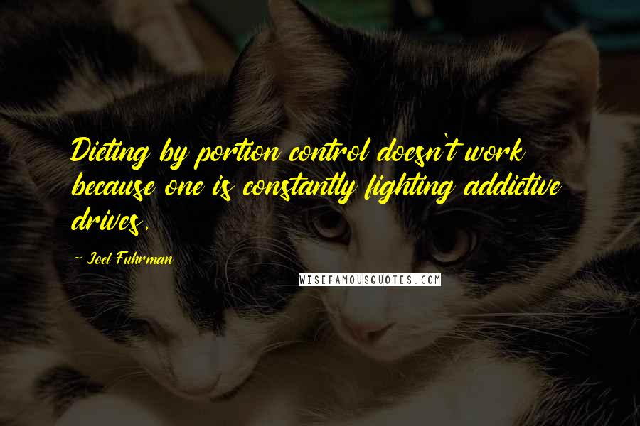 Joel Fuhrman Quotes: Dieting by portion control doesn't work because one is constantly fighting addictive drives.