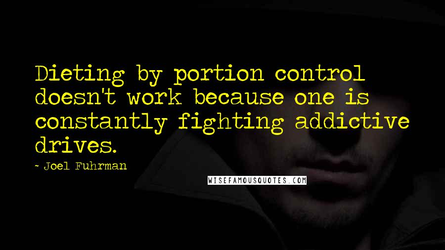 Joel Fuhrman Quotes: Dieting by portion control doesn't work because one is constantly fighting addictive drives.