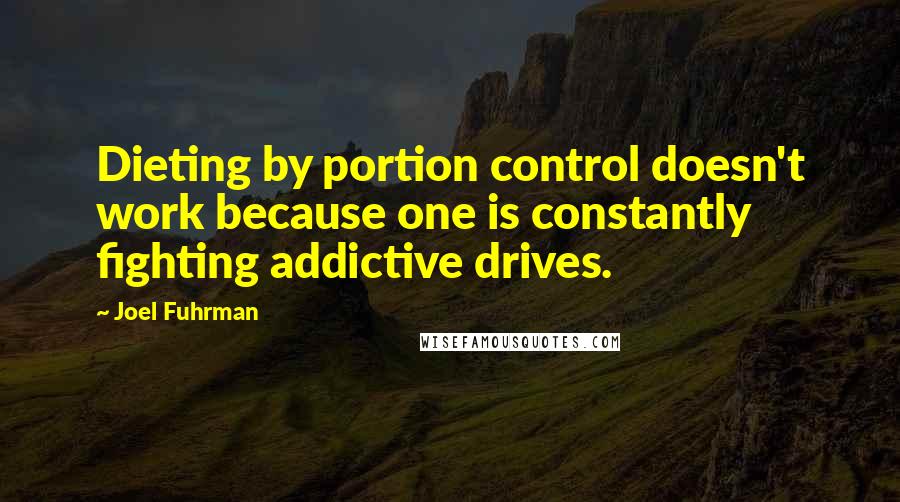 Joel Fuhrman Quotes: Dieting by portion control doesn't work because one is constantly fighting addictive drives.