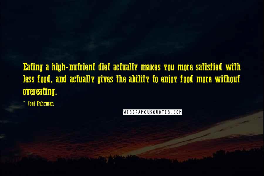 Joel Fuhrman Quotes: Eating a high-nutrient diet actually makes you more satisfied with less food, and actually gives the ability to enjoy food more without overeating.