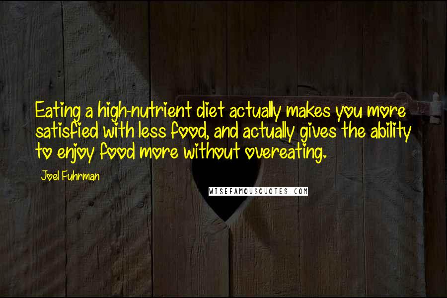 Joel Fuhrman Quotes: Eating a high-nutrient diet actually makes you more satisfied with less food, and actually gives the ability to enjoy food more without overeating.