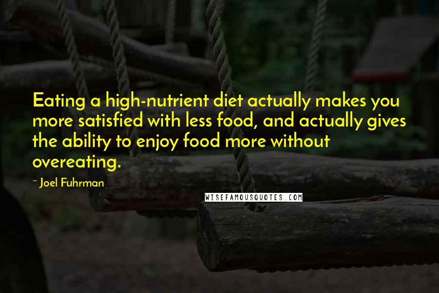 Joel Fuhrman Quotes: Eating a high-nutrient diet actually makes you more satisfied with less food, and actually gives the ability to enjoy food more without overeating.