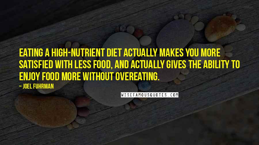 Joel Fuhrman Quotes: Eating a high-nutrient diet actually makes you more satisfied with less food, and actually gives the ability to enjoy food more without overeating.