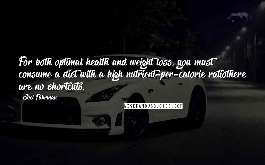 Joel Fuhrman Quotes: For both optimal health and weight loss, you must consume a diet with a high nutrient-per-calorie ratiothere are no shortcuts.