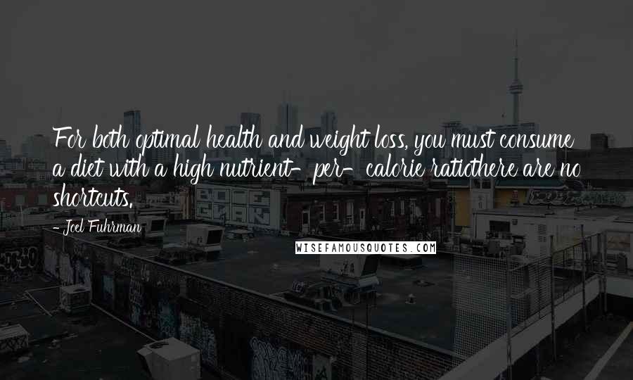 Joel Fuhrman Quotes: For both optimal health and weight loss, you must consume a diet with a high nutrient-per-calorie ratiothere are no shortcuts.