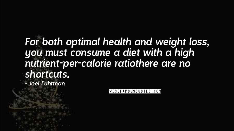 Joel Fuhrman Quotes: For both optimal health and weight loss, you must consume a diet with a high nutrient-per-calorie ratiothere are no shortcuts.