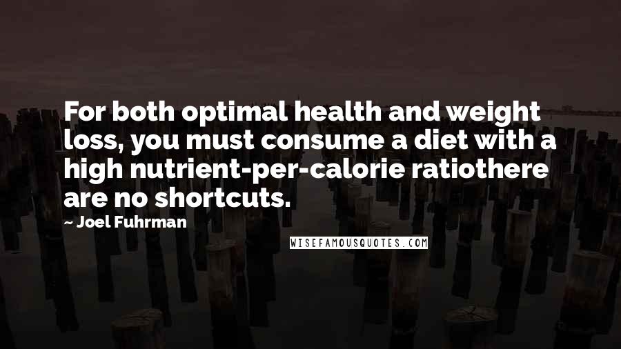 Joel Fuhrman Quotes: For both optimal health and weight loss, you must consume a diet with a high nutrient-per-calorie ratiothere are no shortcuts.