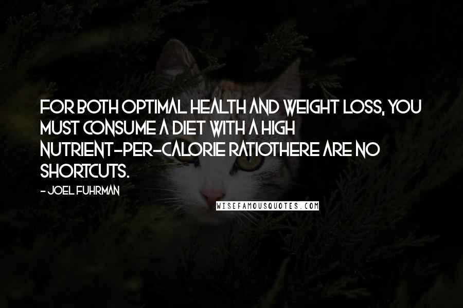 Joel Fuhrman Quotes: For both optimal health and weight loss, you must consume a diet with a high nutrient-per-calorie ratiothere are no shortcuts.