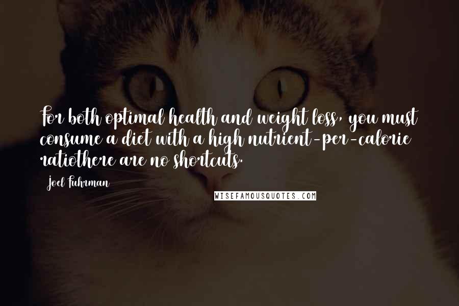 Joel Fuhrman Quotes: For both optimal health and weight loss, you must consume a diet with a high nutrient-per-calorie ratiothere are no shortcuts.