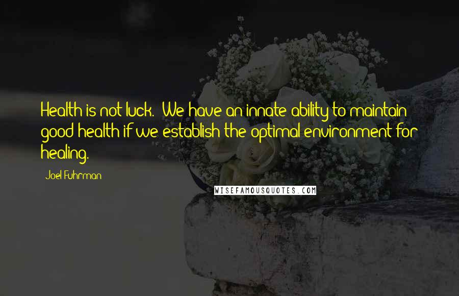 Joel Fuhrman Quotes: Health is not luck.  We have an innate ability to maintain good health if we establish the optimal environment for healing.