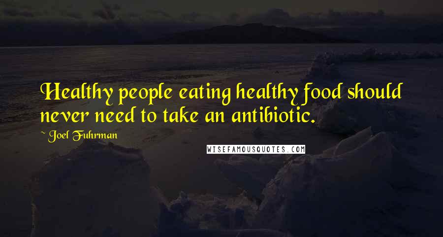 Joel Fuhrman Quotes: Healthy people eating healthy food should never need to take an antibiotic.