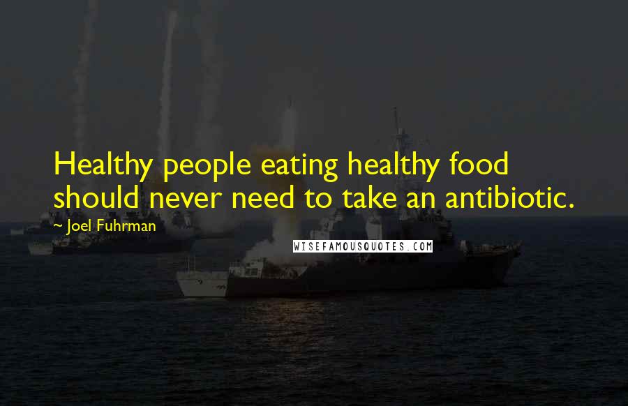 Joel Fuhrman Quotes: Healthy people eating healthy food should never need to take an antibiotic.