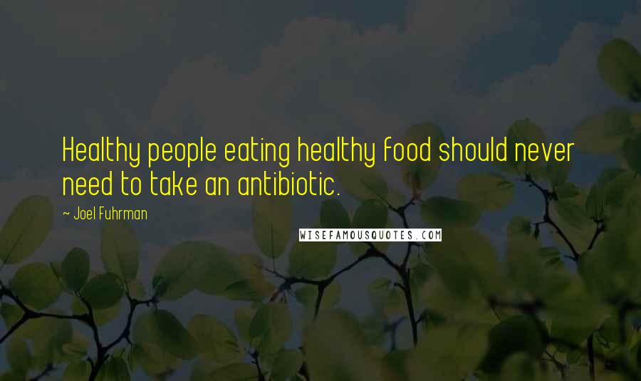 Joel Fuhrman Quotes: Healthy people eating healthy food should never need to take an antibiotic.