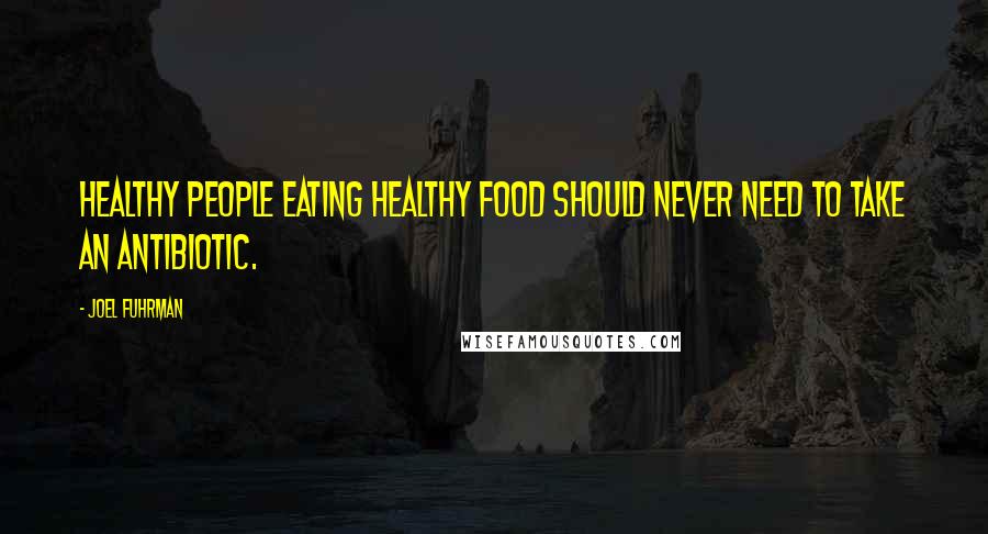 Joel Fuhrman Quotes: Healthy people eating healthy food should never need to take an antibiotic.