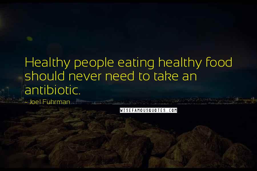 Joel Fuhrman Quotes: Healthy people eating healthy food should never need to take an antibiotic.