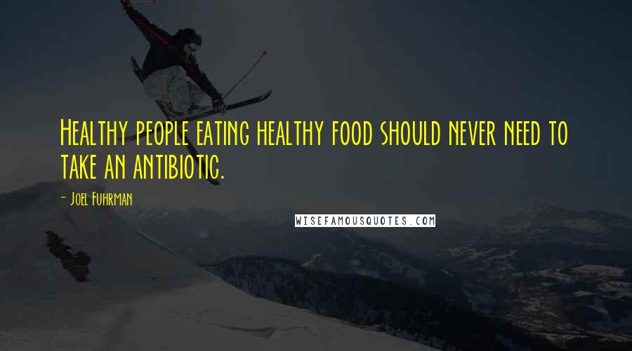 Joel Fuhrman Quotes: Healthy people eating healthy food should never need to take an antibiotic.