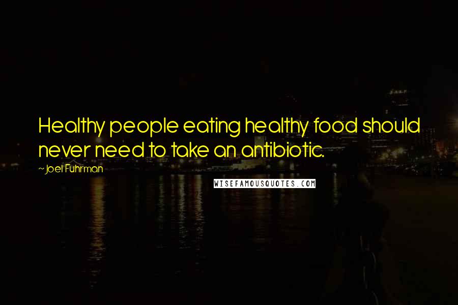 Joel Fuhrman Quotes: Healthy people eating healthy food should never need to take an antibiotic.