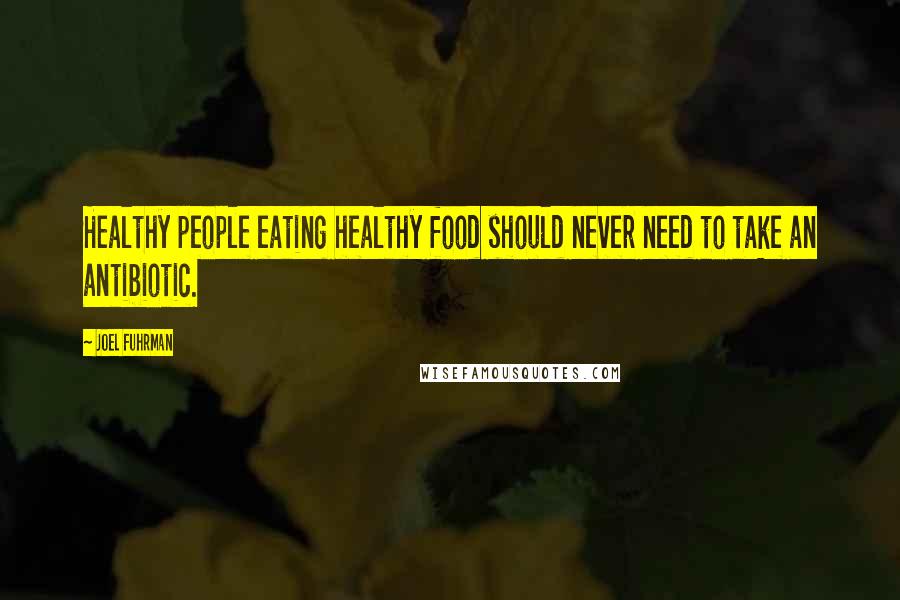 Joel Fuhrman Quotes: Healthy people eating healthy food should never need to take an antibiotic.