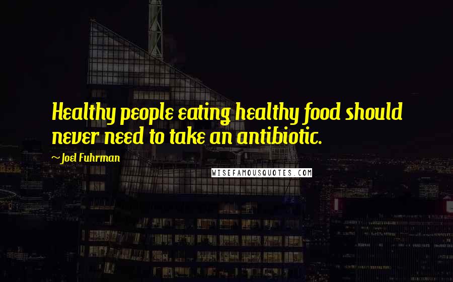 Joel Fuhrman Quotes: Healthy people eating healthy food should never need to take an antibiotic.