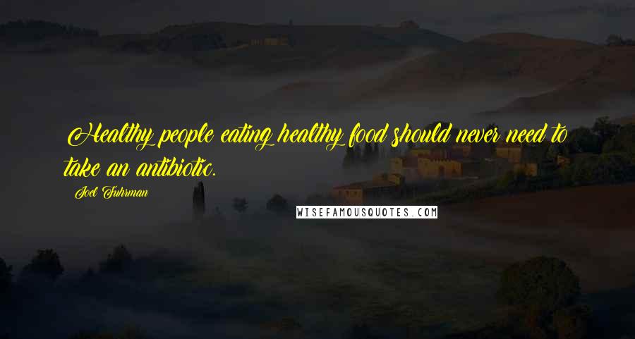 Joel Fuhrman Quotes: Healthy people eating healthy food should never need to take an antibiotic.