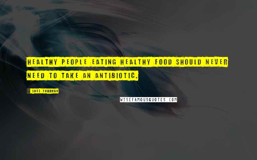 Joel Fuhrman Quotes: Healthy people eating healthy food should never need to take an antibiotic.