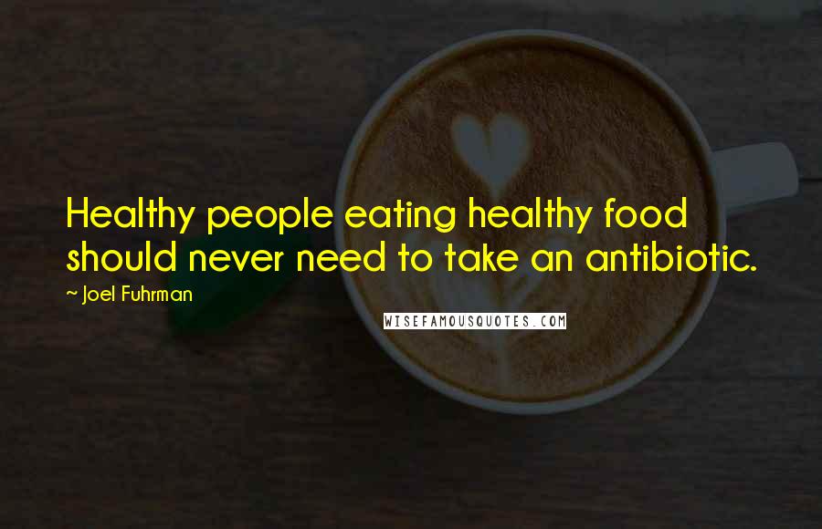 Joel Fuhrman Quotes: Healthy people eating healthy food should never need to take an antibiotic.