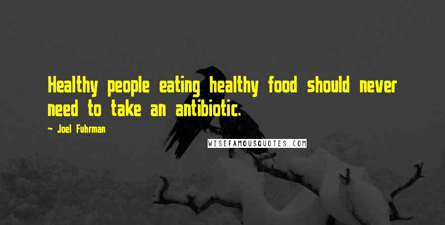 Joel Fuhrman Quotes: Healthy people eating healthy food should never need to take an antibiotic.