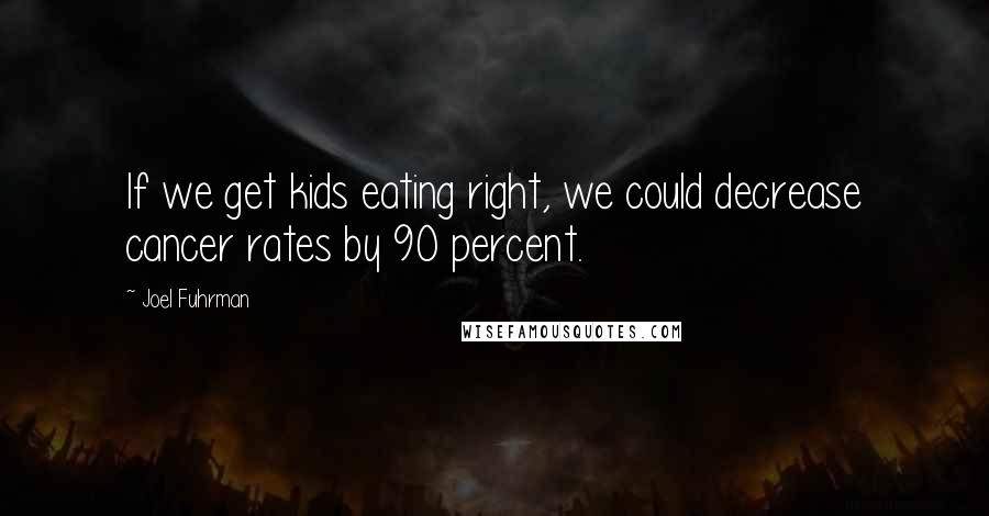 Joel Fuhrman Quotes: If we get kids eating right, we could decrease cancer rates by 90 percent.