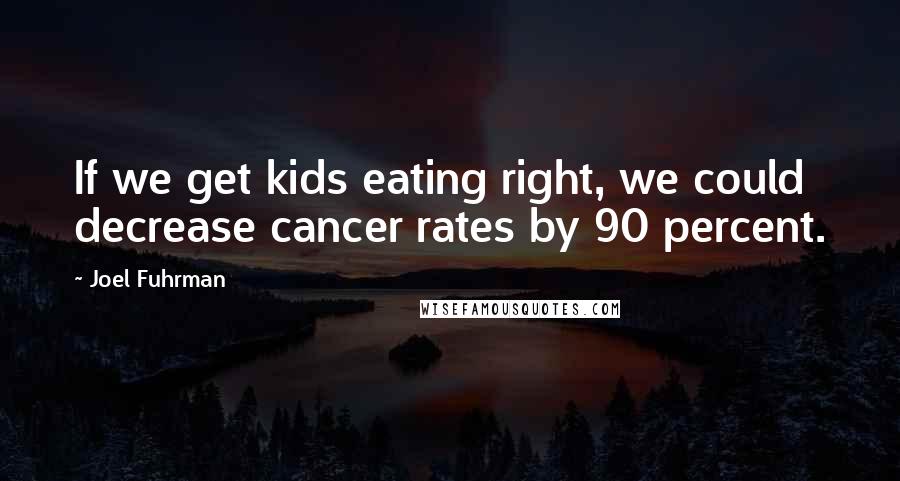 Joel Fuhrman Quotes: If we get kids eating right, we could decrease cancer rates by 90 percent.
