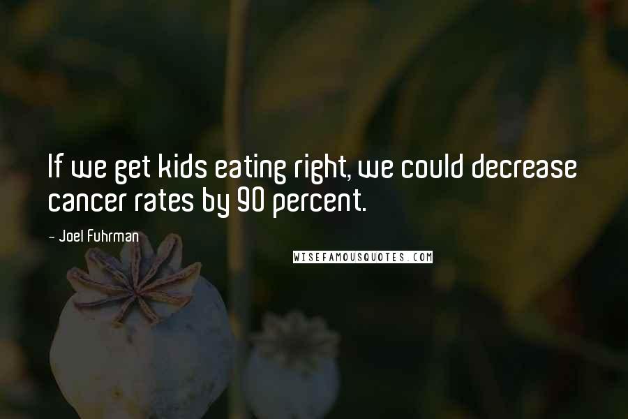 Joel Fuhrman Quotes: If we get kids eating right, we could decrease cancer rates by 90 percent.