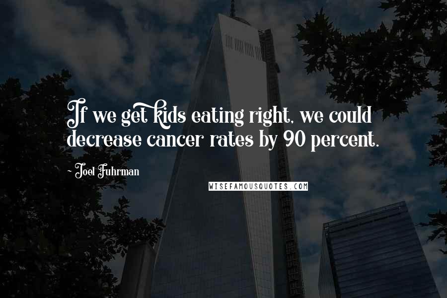 Joel Fuhrman Quotes: If we get kids eating right, we could decrease cancer rates by 90 percent.