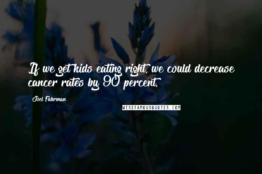Joel Fuhrman Quotes: If we get kids eating right, we could decrease cancer rates by 90 percent.