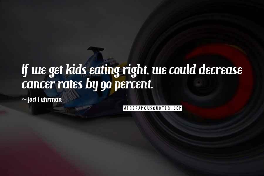 Joel Fuhrman Quotes: If we get kids eating right, we could decrease cancer rates by 90 percent.