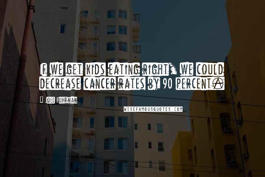 Joel Fuhrman Quotes: If we get kids eating right, we could decrease cancer rates by 90 percent.