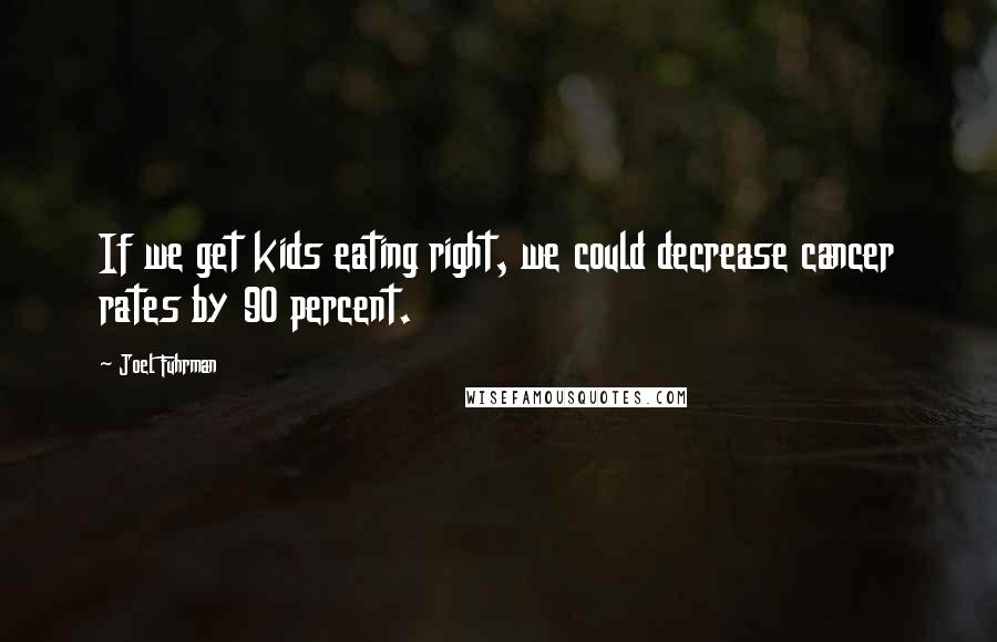 Joel Fuhrman Quotes: If we get kids eating right, we could decrease cancer rates by 90 percent.