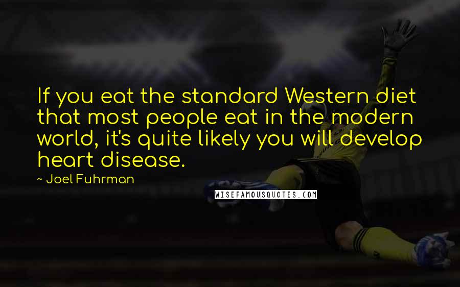 Joel Fuhrman Quotes: If you eat the standard Western diet that most people eat in the modern world, it's quite likely you will develop heart disease.