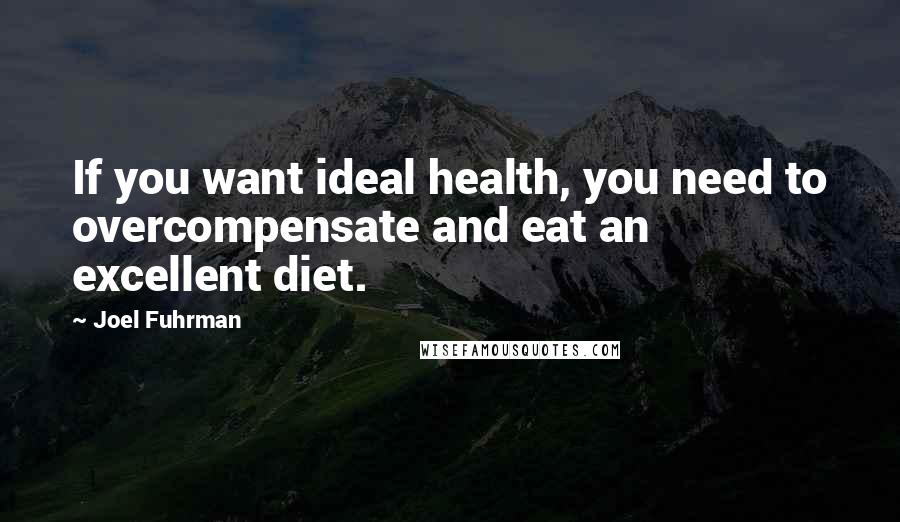 Joel Fuhrman Quotes: If you want ideal health, you need to overcompensate and eat an excellent diet.