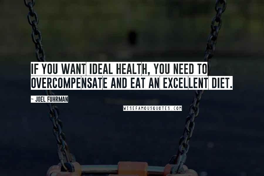 Joel Fuhrman Quotes: If you want ideal health, you need to overcompensate and eat an excellent diet.