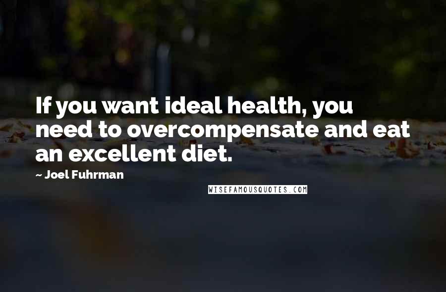 Joel Fuhrman Quotes: If you want ideal health, you need to overcompensate and eat an excellent diet.